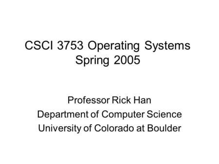 CSCI 3753 Operating Systems Spring 2005 Professor Rick Han Department of Computer Science University of Colorado at Boulder.