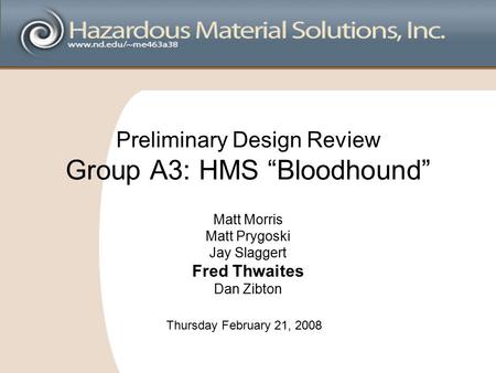 Preliminary Design Review Group A3: HMS “Bloodhound” Matt Morris Matt Prygoski Jay Slaggert Fred Thwaites Dan Zibton Thursday February 21, 2008.