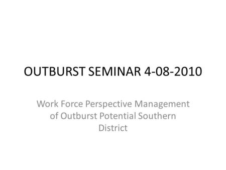 OUTBURST SEMINAR 4-08-2010 Work Force Perspective Management of Outburst Potential Southern District.