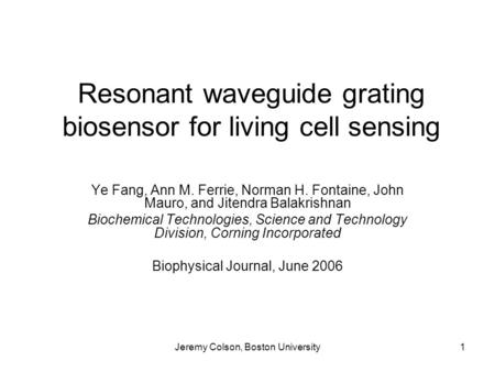 Jeremy Colson, Boston University1 Resonant waveguide grating biosensor for living cell sensing Ye Fang, Ann M. Ferrie, Norman H. Fontaine, John Mauro,