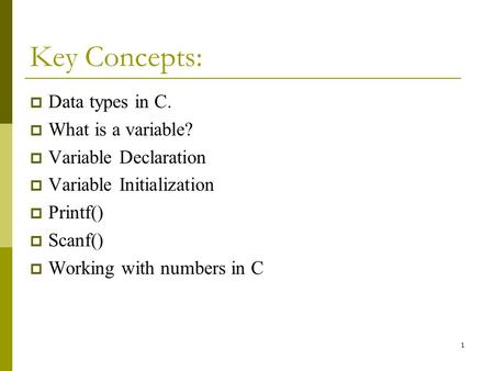 1 Key Concepts:  Data types in C.  What is a variable?  Variable Declaration  Variable Initialization  Printf()  Scanf()  Working with numbers in.