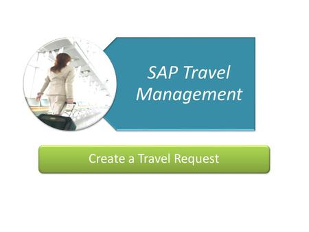 Getting You There Travel Management Project 11/08/09 1 SAP Travel Management Create a Travel Request.