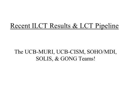 Recent ILCT Results & LCT Pipeline The UCB-MURI, UCB-CISM, SOHO/MDI, SOLIS, & GONG Teams!