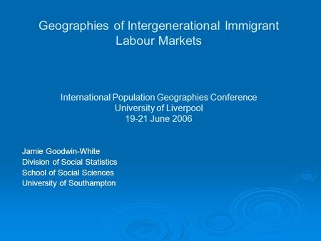 Geographies of Intergenerational Immigrant Labour Markets International Population Geographies Conference University of Liverpool 19-21 June 2006 Jamie.