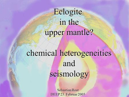 Eclogite in the upper mantle? chemical heterogeneities andseismology Sebastian Rost DEEP 23. Februar 2005.