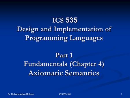 Dr. Muhammed Al-Mulhem 1ICS535-101 ICS 535 Design and Implementation of Programming Languages Part 1 Fundamentals (Chapter 4) Axiomatic Semantics ICS 535.