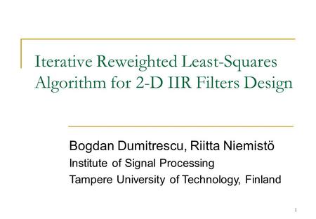 1 Iterative Reweighted Least-Squares Algorithm for 2-D IIR Filters Design Bogdan Dumitrescu, Riitta Niemistö Institute of Signal Processing Tampere University.