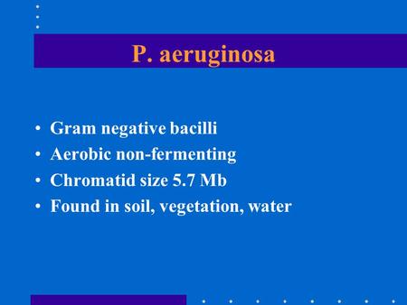 P. aeruginosa Gram negative bacilli Aerobic non-fermenting Chromatid size 5.7 Mb Found in soil, vegetation, water.