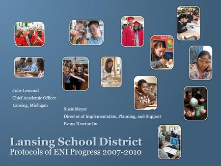 Lansing School District Protocols of ENI Progress 2007-2010 Julie Lemond Chief Academic Officer Lansing, Michigan Susie Meyer Director of Implementation,