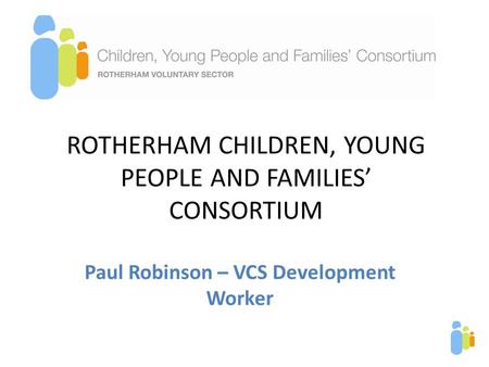 ROTHERHAM CHILDREN, YOUNG PEOPLE AND FAMILIES’ CONSORTIUM Paul Robinson – VCS Development Worker.