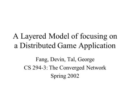 A Layered Model of focusing on a Distributed Game Application Fang, Devin, Tal, George CS 294-3: The Converged Network Spring 2002.