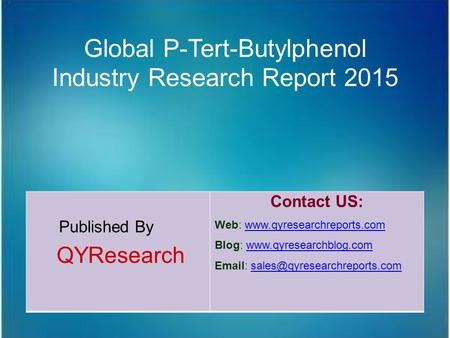 Global P-Tert-Butylphenol Industry Research Report 2015 Published By QYResearch Contact US: Web: www.qyresearchreports.comwww.qyresearchreports.com Blog: