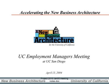 University of California New Business Architecture Project 2010 Jan00 meeting notes.doc April 15, 2004 Accelerating the New Business Architecture UC Employment.