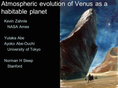 Kevin Zahnle NASA Ames Yutaka Abe Ayoko Abe-Ouchi University of Tokyo Norman H Sleep Stanford Atmospheric evolution of Venus as a habitable planet.