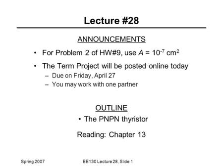 Spring 2007EE130 Lecture 28, Slide 1 Lecture #28 ANNOUNCEMENTS For Problem 2 of HW#9, use A = 10 -7 cm 2 The Term Project will be posted online today –Due.