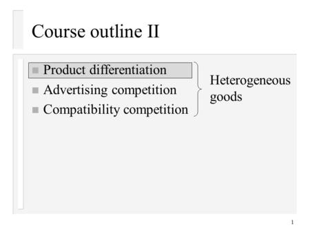 1 Course outline II n Product differentiation n Advertising competition n Compatibility competition Heterogeneous goods.