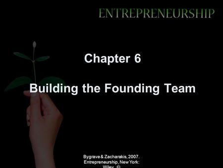 Bygrave & Zacharakis, 2007. Entrepreneurship, New York: Wiley. © Chapter 6 Building the Founding Team.