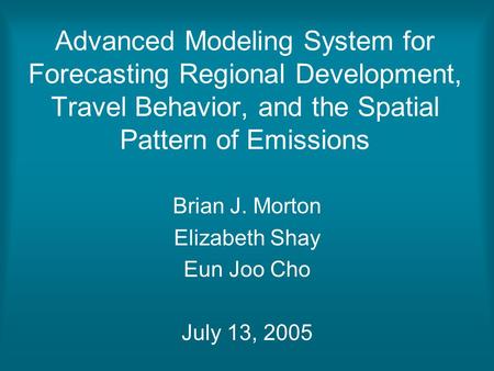 Advanced Modeling System for Forecasting Regional Development, Travel Behavior, and the Spatial Pattern of Emissions Brian J. Morton Elizabeth Shay Eun.
