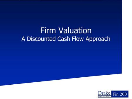 Drake DRAKE UNIVERSITY Fin 200 Firm Valuation A Discounted Cash Flow Approach.