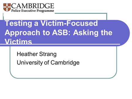 Testing a Victim-Focused Approach to ASB: Asking the Victims Heather Strang University of Cambridge.