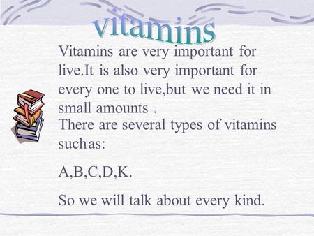 Vitamins are very important for live.It is also very important for every one to live,but we need it in small amounts. There are several types of vitamins.