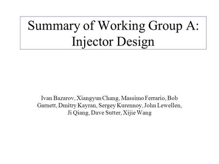 Summary of Working Group A: Injector Design Ivan Bazarov, Xiangyun Chang, Massimo Ferrario, Bob Garnett, Dmitry Kayran, Sergey Kurennoy, John Lewellen,