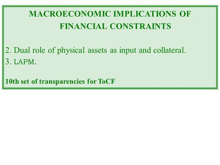 MACROECONOMIC IMPLICATIONS OF FINANCIAL CONSTRAINTS 2. Dual role of physical assets as input and collateral. 3. LAPM. 10th set of transparencies for ToCF.