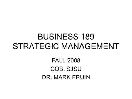 BUSINESS 189 STRATEGIC MANAGEMENT FALL 2008 COB, SJSU DR. MARK FRUIN.