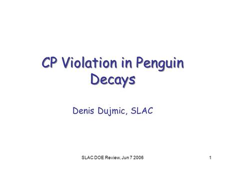 SLAC DOE Review, Jun 7 20061 CP Violation in Penguin Decays Denis Dujmic, SLAC.