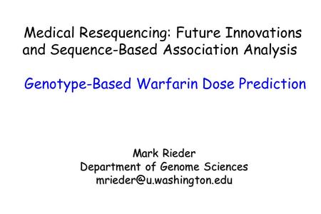 Medical Resequencing: Future Innovations and Sequence-Based Association Analysis Genotype-Based Warfarin Dose Prediction Mark Rieder Department of Genome.