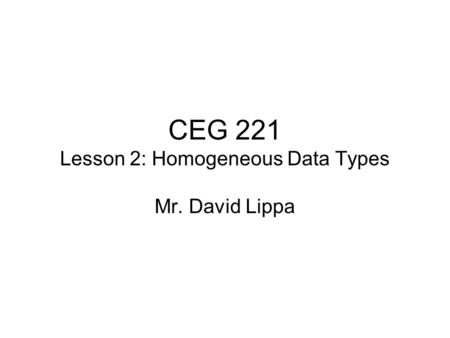 CEG 221 Lesson 2: Homogeneous Data Types Mr. David Lippa.