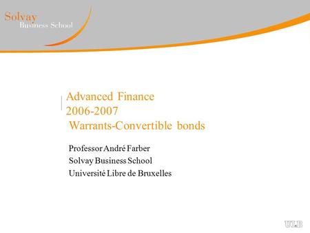 Advanced Finance 2006-2007 Warrants-Convertible bonds Professor André Farber Solvay Business School Université Libre de Bruxelles.