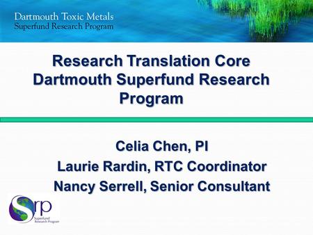 Celia Chen, PI Laurie Rardin, RTC Coordinator Nancy Serrell, Senior Consultant Research Translation Core Dartmouth Superfund Research Program.