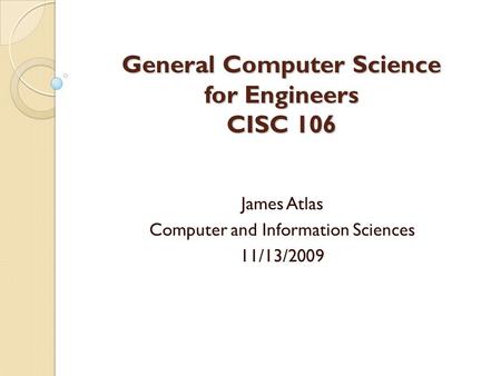 General Computer Science for Engineers CISC 106 James Atlas Computer and Information Sciences 11/13/2009.