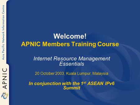 Welcome! APNIC Members Training Course Internet Resource Management Essentials 20 October 2003, Kuala Lumpur, Malaysia In conjunction with the 1 st ASEAN.