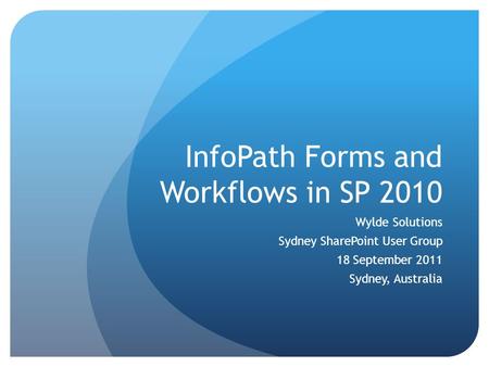 InfoPath Forms and Workflows in SP 2010 Wylde Solutions Sydney SharePoint User Group 18 September 2011 Sydney, Australia.