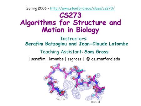 CS273 Algorithms for Structure and Motion in Biology Instructors: Serafim Batzoglou and Jean-Claude Latombe Teaching Assistant: Sam Gross | serafim | latombe.