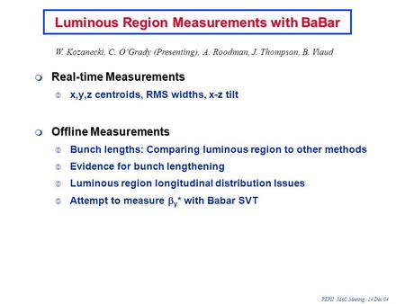 PEPII MAC Meeting, 14 Dec 04 Luminous Region Measurements with BaBar  Real-time Measurements  x,y,z centroids, RMS widths, x-z tilt  Offline Measurements.