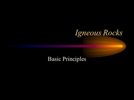 Igneous Rocks Basic Principles. Igneous Rocks Igneous means “fire formed” Igneous rocks originate at high temperatures Temperatures are hot enough to.