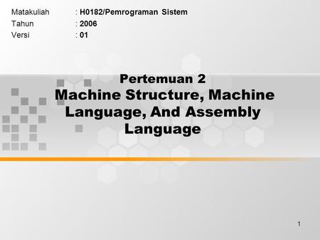 1 Pertemuan 2 Machine Structure, Machine Language, And Assembly Language Matakuliah: H0182/Pemrograman Sistem Tahun: 2006 Versi: 01.