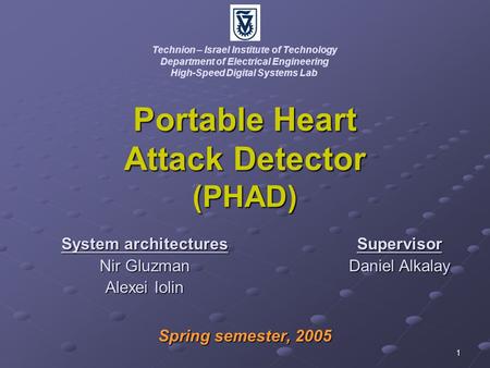 1 Portable Heart Attack Detector (PHAD) Spring semester, 2005 Technion – Israel Institute of Technology Department of Electrical Engineering High-Speed.