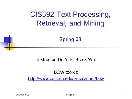CIS392 Sp 03Assign#11 CIS392 Text Processing, Retrieval, and Mining Spring 03 Instructor: Dr. Y. F. Brook Wu BOW toolkit: