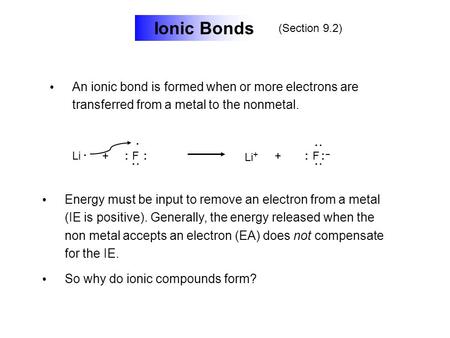 Ionic Bonds An ionic bond is formed when or more electrons are transferred from a metal to the nonmetal.. +F:: : Li. Li + +F – :: : : Energy must be input.