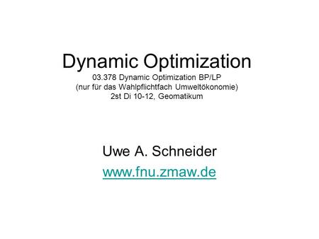 Uwe A. Schneider www.fnu.zmaw.de Dynamic Optimization 03.378 Dynamic Optimization BP/LP (nur für das Wahlpflichtfach Umweltökonomie) 2st Di 10-12, Geomatikum.