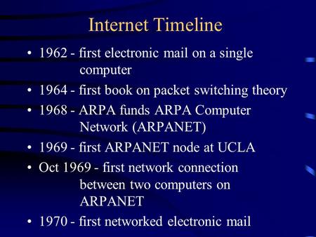 Internet Timeline 1962 - first electronic mail on a single computer 1964 - first book on packet switching theory 1968 - ARPA funds ARPA Computer Network.