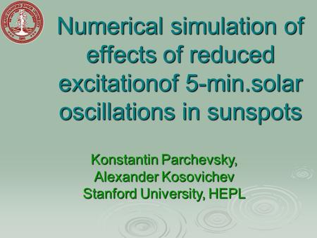 Numerical simulation of effects of reduced excitationof 5-min.solar oscillations in sunspots Konstantin Parchevsky, Alexander Kosovichev Stanford University,
