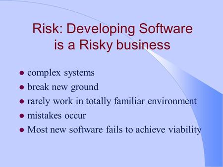 Risk: Developing Software is a Risky business l complex systems l break new ground l rarely work in totally familiar environment l mistakes occur l Most.