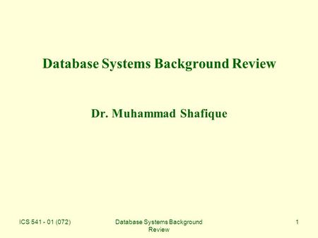 ICS 541 - 01 (072)Database Systems Background Review 1 Database Systems Background Review Dr. Muhammad Shafique.