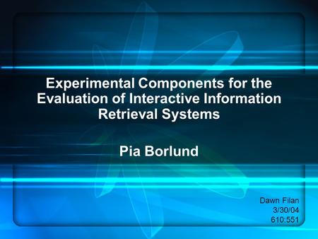 Experimental Components for the Evaluation of Interactive Information Retrieval Systems Pia Borlund Dawn Filan 3/30/04 610:551.
