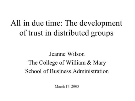 All in due time: The development of trust in distributed groups Jeanne Wilson The College of William & Mary School of Business Administration March 17.